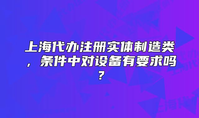 上海代辦注冊實體制造類，條件中對設備有要求嗎？
