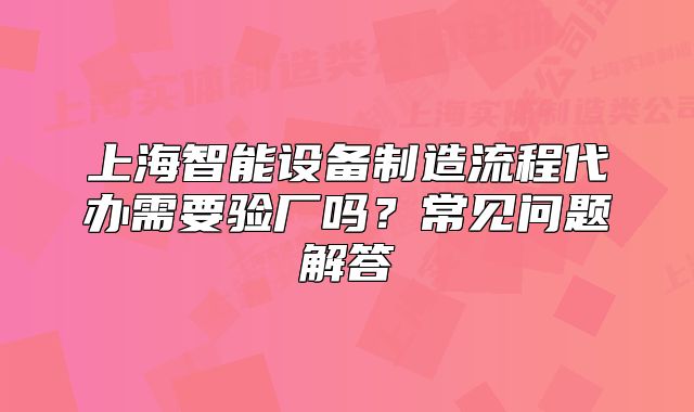 上海智能設(shè)備制造流程代辦需要驗(yàn)廠嗎？常見問題解答