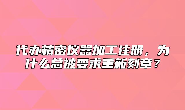 代辦精密儀器加工注冊，為什么總被要求重新刻章？