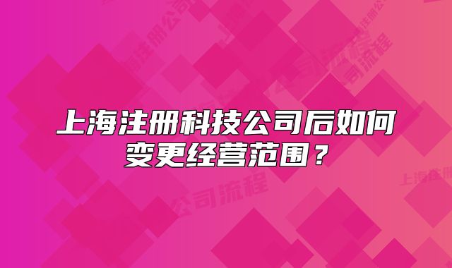 上海注冊(cè)科技公司后如何變更經(jīng)營范圍？