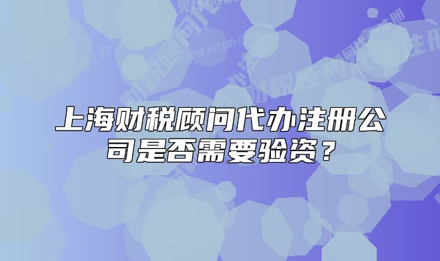上海財稅顧問代辦注冊公司是否需要驗(yàn)資？