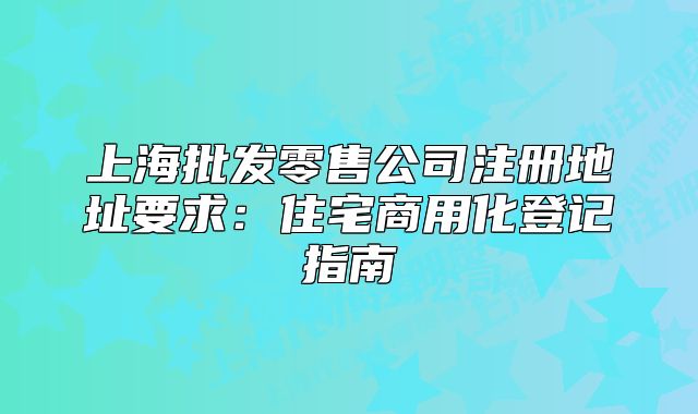 上海批發(fā)零售公司注冊地址要求：住宅商用化登記指南