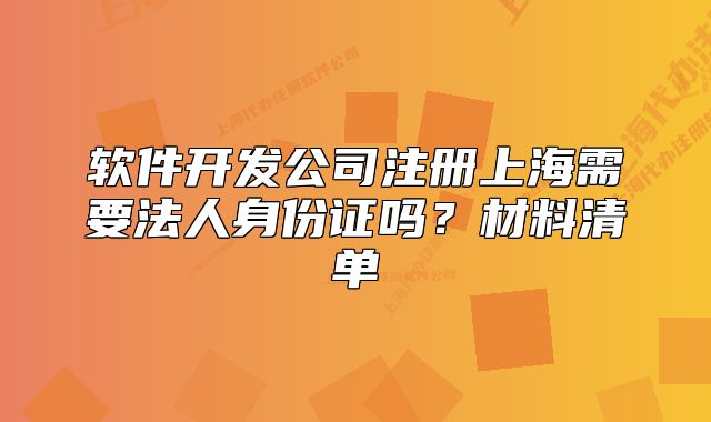 軟件開(kāi)發(fā)公司注冊(cè)上海需要法人身份證嗎？材料清單