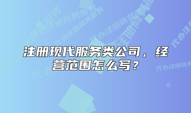 注冊(cè)現(xiàn)代服務(wù)類公司，經(jīng)營范圍怎么寫？