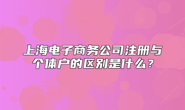 上海電子商務(wù)公司注冊與個體戶的區(qū)別是什么？