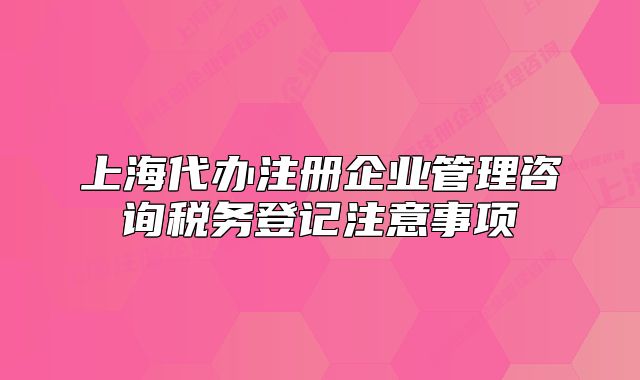 上海代辦注冊企業(yè)管理咨詢稅務登記注意事項