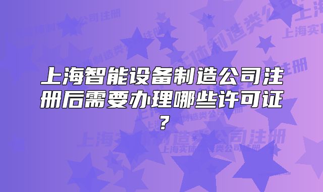 上海智能設(shè)備制造公司注冊(cè)后需要辦理哪些許可證？