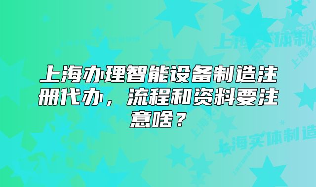 上海辦理智能設(shè)備制造注冊(cè)代辦，流程和資料要注意啥？