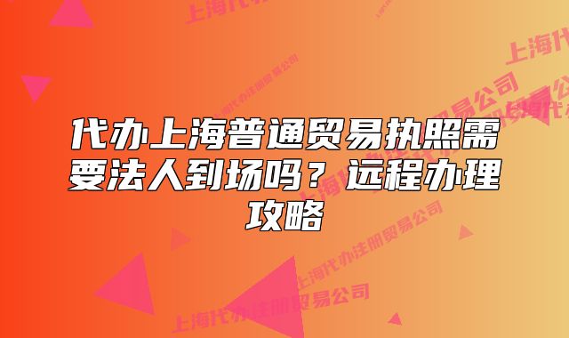 代辦上海普通貿易執(zhí)照需要法人到場嗎？遠程辦理攻略
