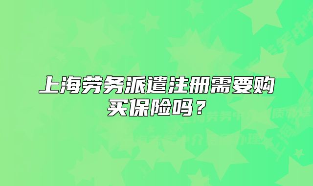 上海勞務(wù)派遣注冊需要購買保險嗎？