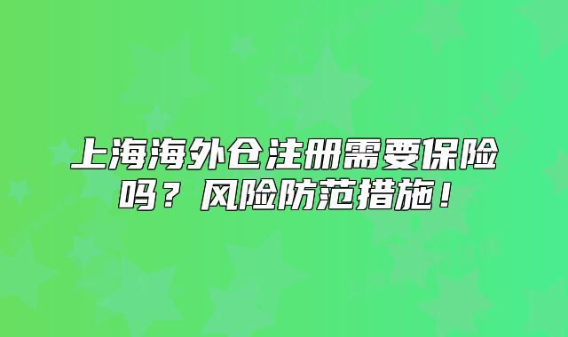 上海海外倉注冊需要保險嗎？風險防范措施！