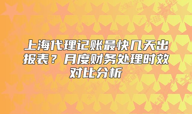 上海代理記賬最快幾天出報(bào)表？月度財(cái)務(wù)處理時效對比分析
