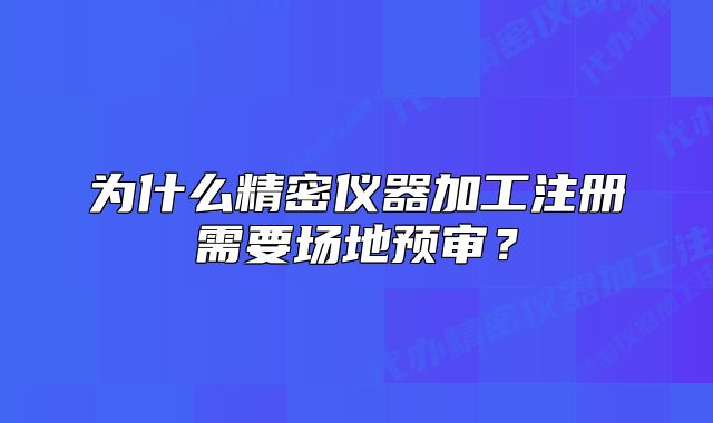 為什么精密儀器加工注冊(cè)需要場(chǎng)地預(yù)審？