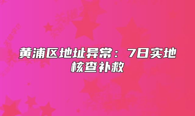黃浦區(qū)地址異常：7日實地核查補救