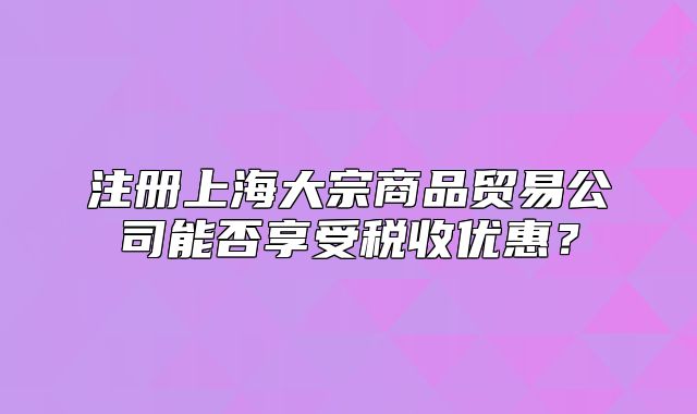 注冊(cè)上海大宗商品貿(mào)易公司能否享受稅收優(yōu)惠？