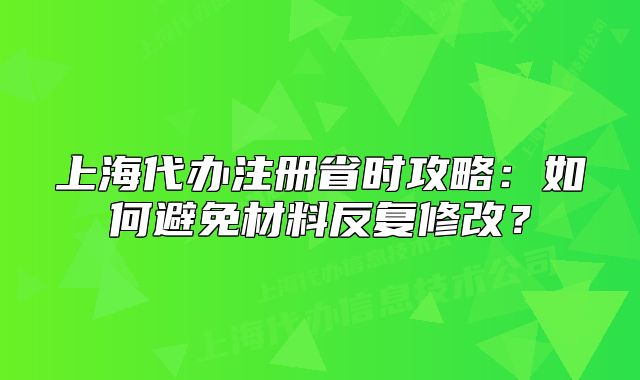 上海代辦注冊(cè)省時(shí)攻略：如何避免材料反復(fù)修改？