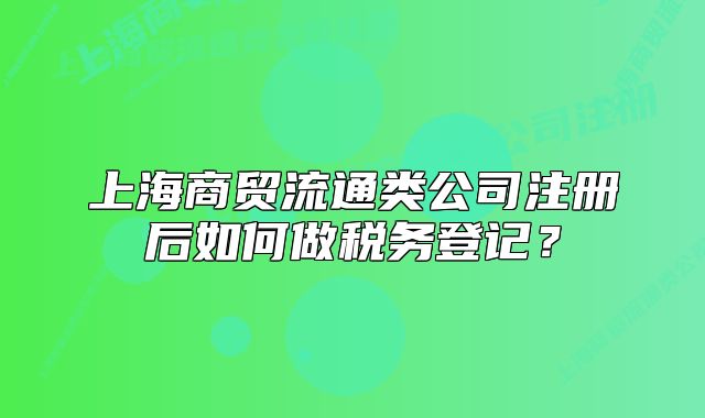 上海商貿(mào)流通類公司注冊后如何做稅務(wù)登記？