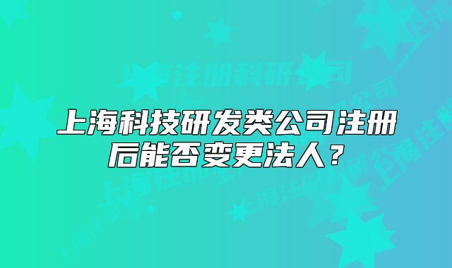 上?？萍佳邪l(fā)類公司注冊后能否變更法人？