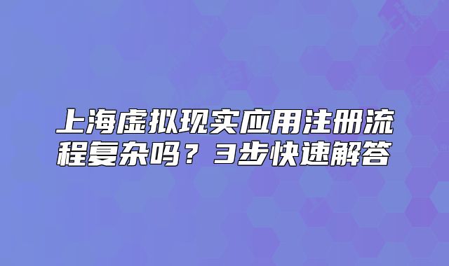 上海虛擬現(xiàn)實(shí)應(yīng)用注冊(cè)流程復(fù)雜嗎？3步快速解答