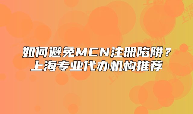 如何避免MCN注冊陷阱？上海專業(yè)代辦機構(gòu)推薦