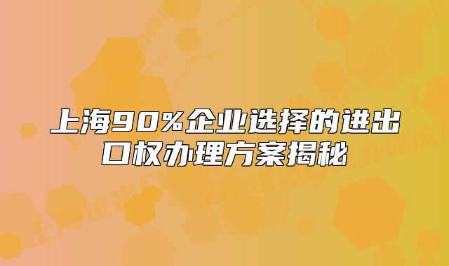 上海90%企業(yè)選擇的進(jìn)出口權(quán)辦理方案揭秘