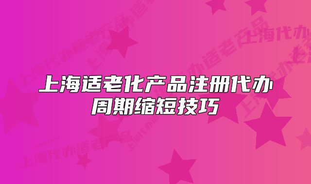 上海適老化產(chǎn)品注冊(cè)代辦周期縮短技巧