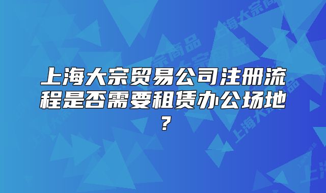 上海大宗貿(mào)易公司注冊流程是否需要租賃辦公場地？
