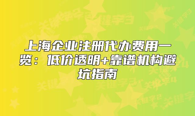 上海企業(yè)注冊代辦費用一覽：低價透明+靠譜機構避坑指南