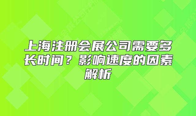 上海注冊(cè)會(huì)展公司需要多長(zhǎng)時(shí)間？影響速度的因素解析