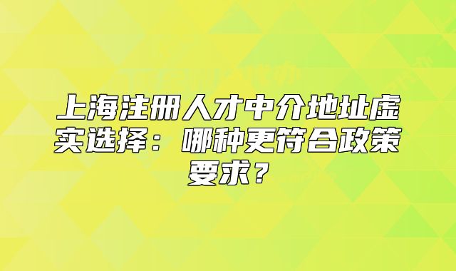 上海注冊人才中介地址虛實選擇：哪種更符合政策要求？
