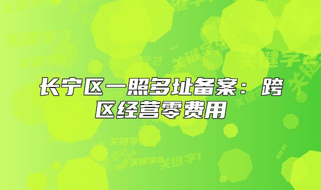 長寧區(qū)一照多址備案：跨區(qū)經(jīng)營零費(fèi)用