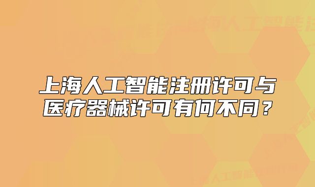 上海人工智能注冊許可與醫(yī)療器械許可有何不同？