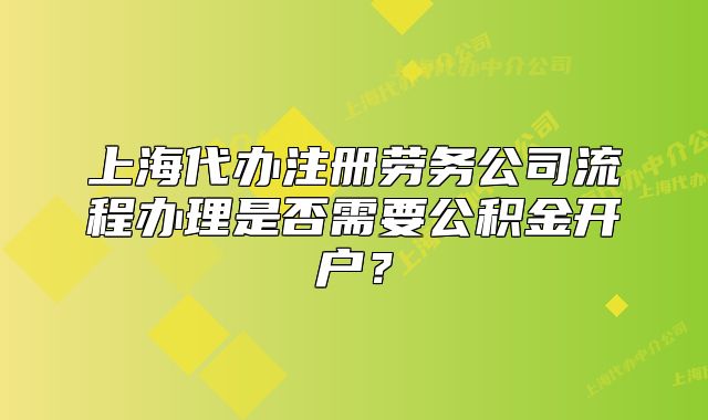上海代辦注冊(cè)勞務(wù)公司流程辦理是否需要公積金開戶？