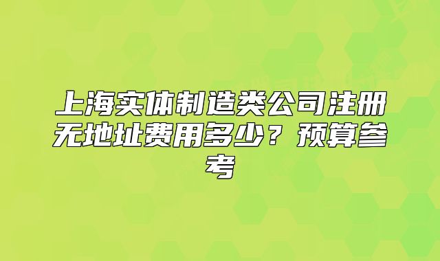 上海實體制造類公司注冊無地址費用多少？預算參考