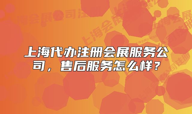 上海代辦注冊會展服務(wù)公司，售后服務(wù)怎么樣？