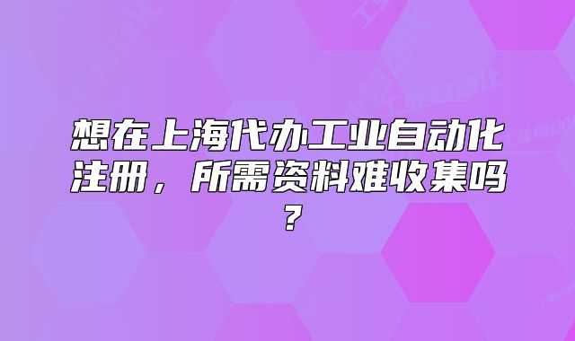想在上海代辦工業(yè)自動(dòng)化注冊(cè)，所需資料難收集嗎？