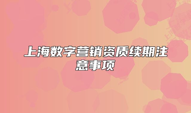 上海數(shù)字營銷資質(zhì)續(xù)期注意事項(xiàng)