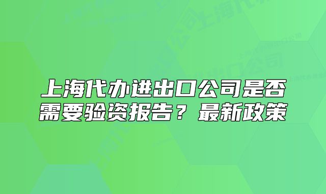 上海代辦進(jìn)出口公司是否需要驗(yàn)資報(bào)告？最新政策