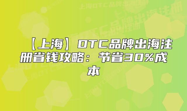 【上海】DTC品牌出海注冊(cè)省錢攻略：節(jié)省30%成本
