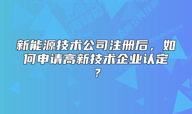 新能源技術公司注冊后，如何申請高新技術企業(yè)認定？