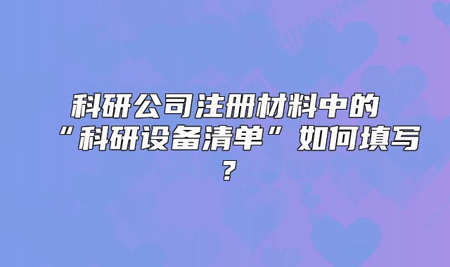 科研公司注冊(cè)材料中的“科研設(shè)備清單”如何填寫？