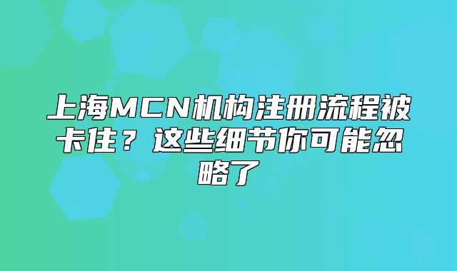 上海MCN機(jī)構(gòu)注冊(cè)流程被卡住？這些細(xì)節(jié)你可能忽略了