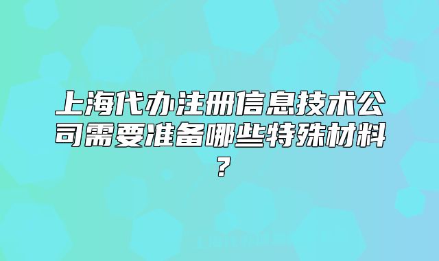 上海代辦注冊(cè)信息技術(shù)公司需要準(zhǔn)備哪些特殊材料？