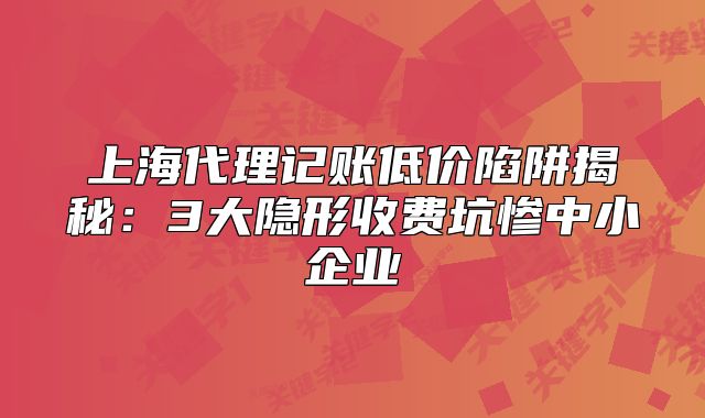 上海代理記賬低價(jià)陷阱揭秘：3大隱形收費(fèi)坑慘中小企業(yè)