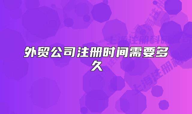 外貿(mào)公司注冊時間需要多久