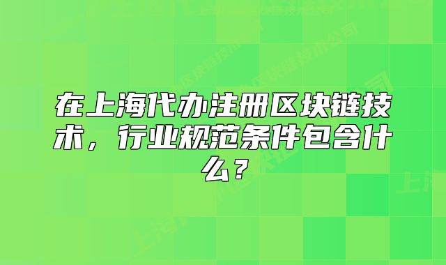 在上海代辦注冊區(qū)塊鏈技術(shù)，行業(yè)規(guī)范條件包含什么？