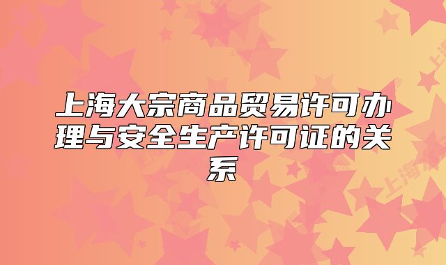 上海大宗商品貿(mào)易許可辦理與安全生產(chǎn)許可證的關(guān)系