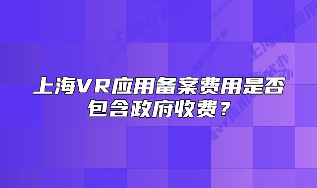 上海VR應(yīng)用備案費(fèi)用是否包含政府收費(fèi)？