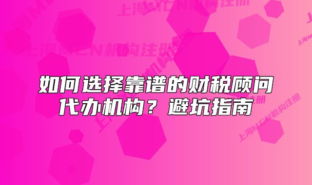 如何選擇靠譜的財稅顧問代辦機構(gòu)？避坑指南