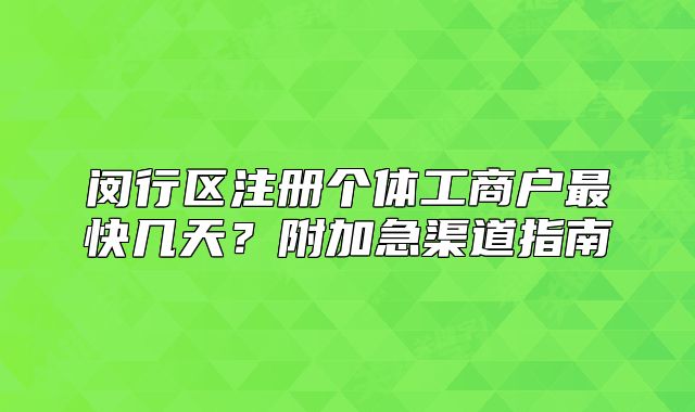 閔行區(qū)注冊(cè)個(gè)體工商戶最快幾天？附加急渠道指南